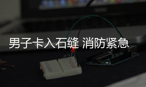 急救男子 消卡入石缝援防紧