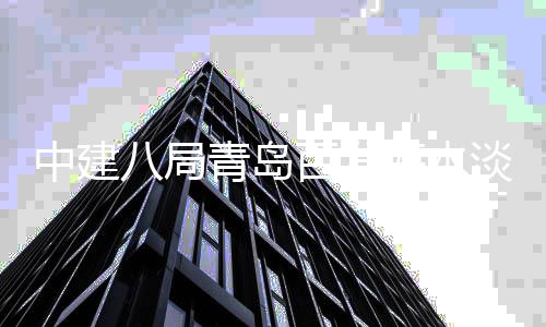 八局百发海水淡化建工中建青岛工式开厂扩程正
