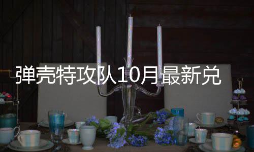 弹壳队1兑换弹壳队1特攻特攻码 最新0月0月