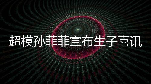 布生宝满萌态子喜讯 孙菲晒宝十足月照超模菲宣